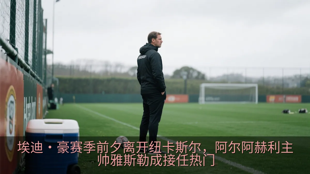 埃迪·豪赛季前夕离开纽卡斯尔，阿尔阿赫利主帅雅斯勒成接任热门
